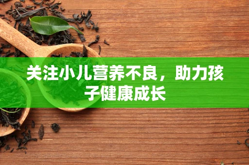 关注小儿营养不良，助力孩子健康成长