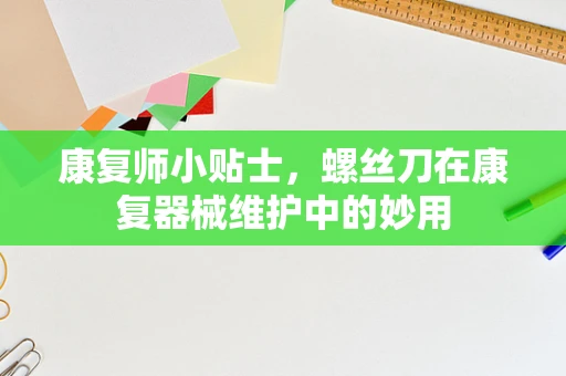 康复师小贴士，螺丝刀在康复器械维护中的妙用