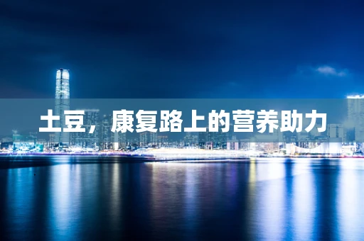 土豆，康复路上的营养助力