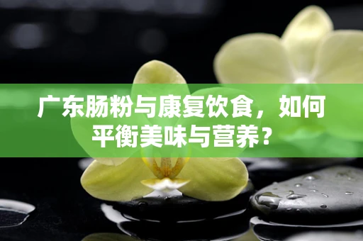 广东肠粉与康复饮食，如何平衡美味与营养？