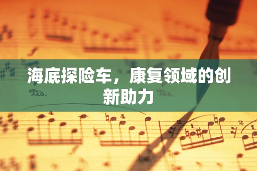 海底探险车，康复领域的创新助力