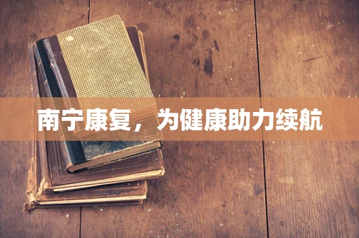 南宁康复，为健康助力续航