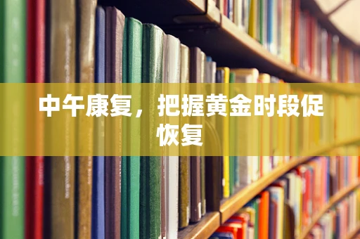 中午康复，把握黄金时段促恢复