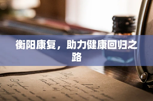 衡阳康复，助力健康回归之路