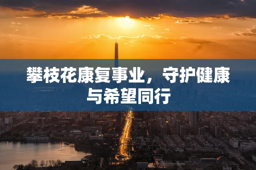 攀枝花康复事业，守护健康与希望同行