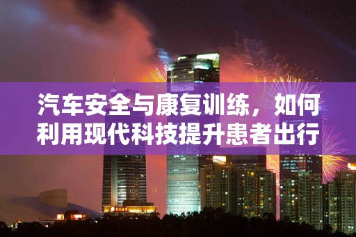 汽车安全与康复训练，如何利用现代科技提升患者出行能力？