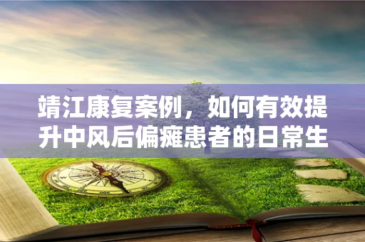 靖江康复案例，如何有效提升中风后偏瘫患者的日常生活能力？