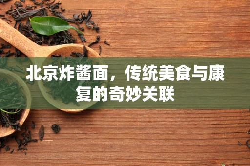 北京炸酱面，传统美食与康复的奇妙关联