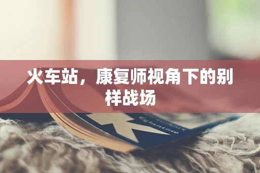 火车站，康复师视角下的别样战场