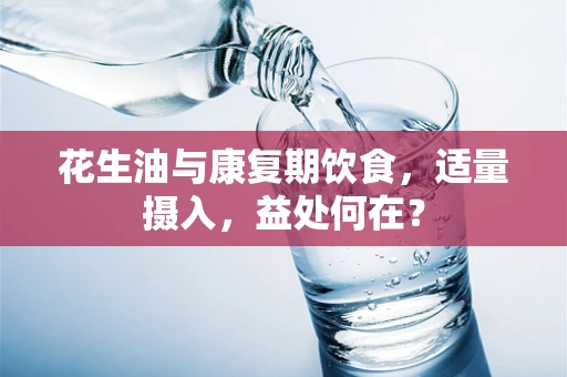花生油与康复期饮食，适量摄入，益处何在？