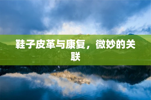 鞋子皮革与康复，微妙的关联