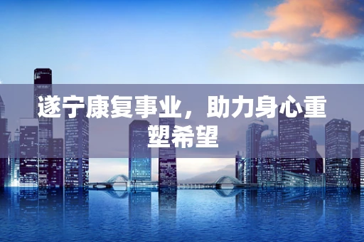 遂宁康复事业，助力身心重塑希望