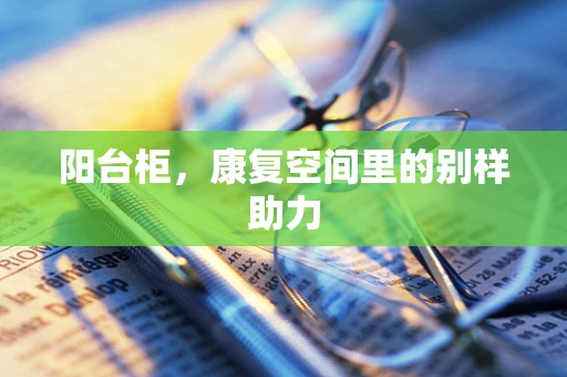 阳台柜，康复空间里的别样助力
