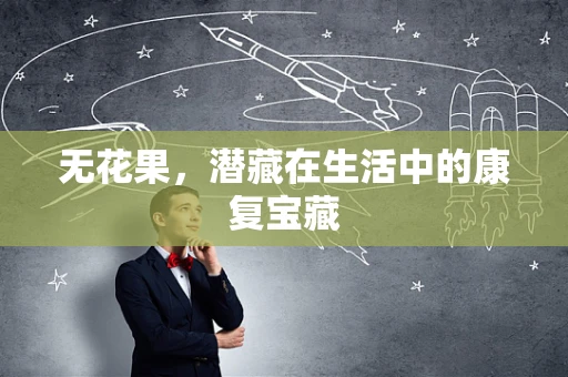 无花果，潜藏在生活中的康复宝藏
