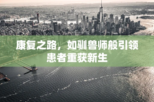 康复之路，如驯兽师般引领患者重获新生