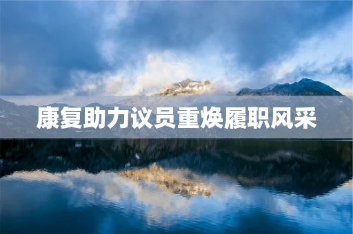 康复助力议员重焕履职风采