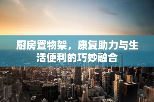 厨房置物架，康复助力与生活便利的巧妙融合