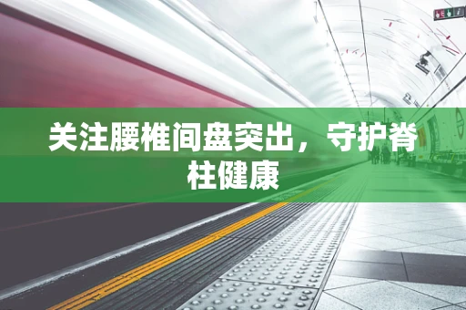 关注腰椎间盘突出，守护脊柱健康