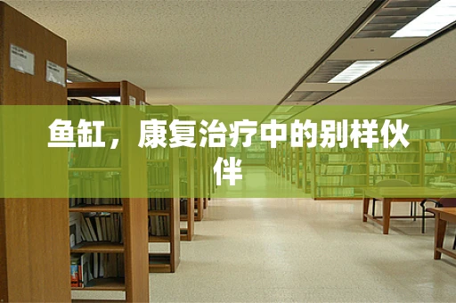 鱼缸，康复治疗中的别样伙伴