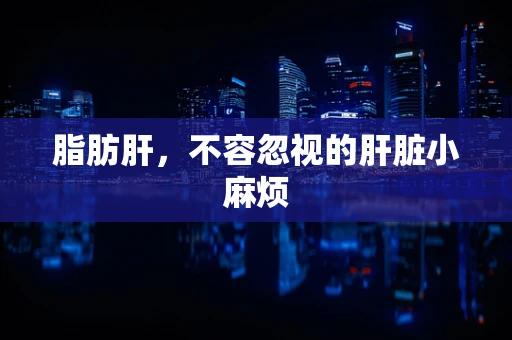 脂肪肝，不容忽视的肝脏小麻烦
