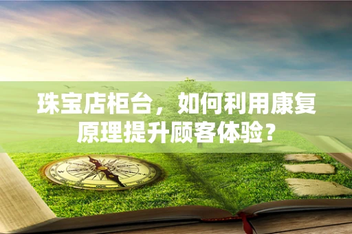 珠宝店柜台，如何利用康复原理提升顾客体验？