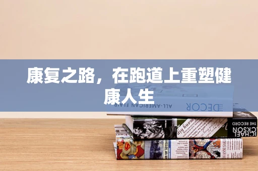 康复之路，在跑道上重塑健康人生