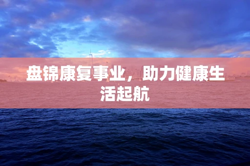 盘锦康复事业，助力健康生活起航