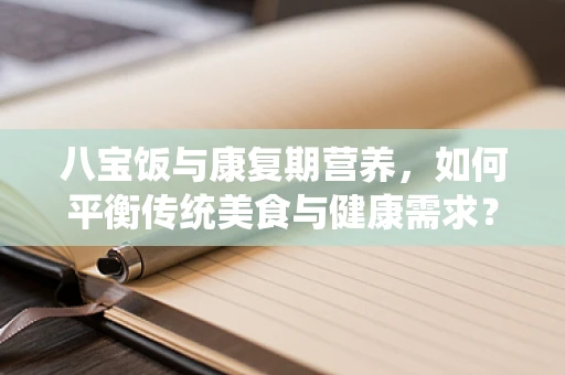 八宝饭与康复期营养，如何平衡传统美食与健康需求？