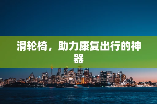 滑轮椅，助力康复出行的神器