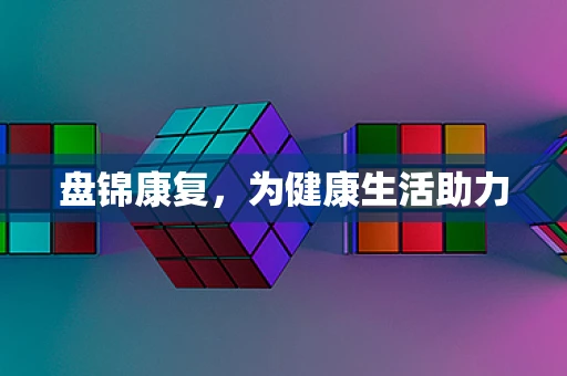 盘锦康复，为健康生活助力