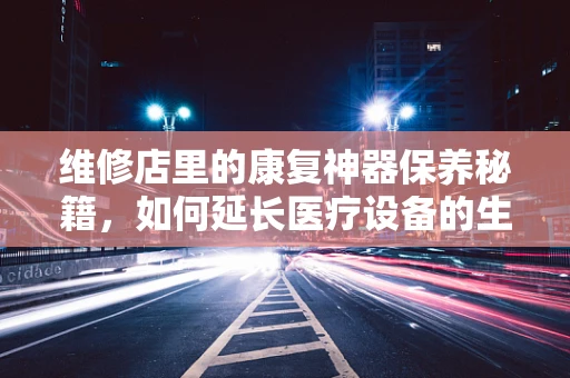 维修店里的康复神器保养秘籍，如何延长医疗设备的生命力？