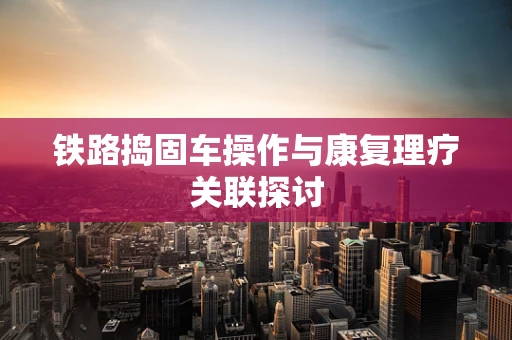 铁路捣固车操作与康复理疗关联探讨