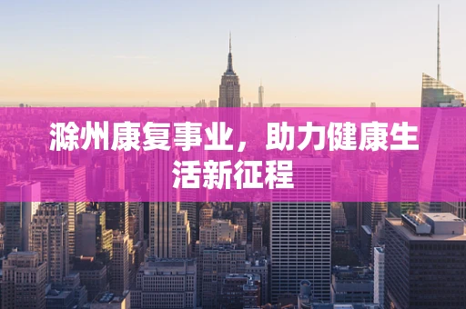 滁州康复事业，助力健康生活新征程
