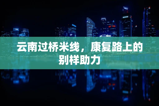 云南过桥米线，康复路上的别样助力