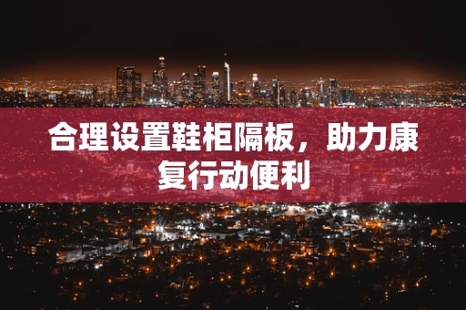 合理设置鞋柜隔板，助力康复行动便利