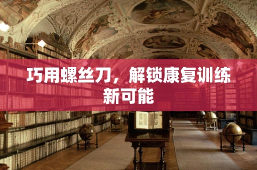 巧用螺丝刀，解锁康复训练新可能