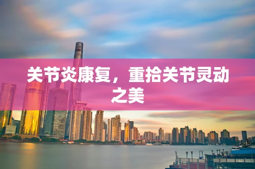 关节炎康复，重拾关节灵动之美