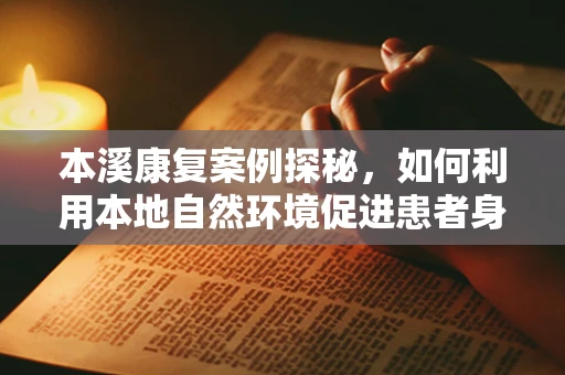 本溪康复案例探秘，如何利用本地自然环境促进患者身心复健？