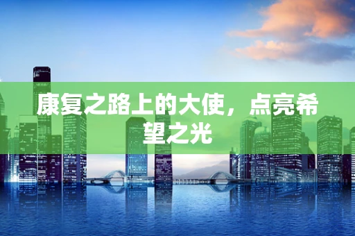 康复之路上的大使，点亮希望之光
