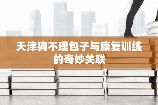 天津狗不理包子与康复训练的奇妙关联