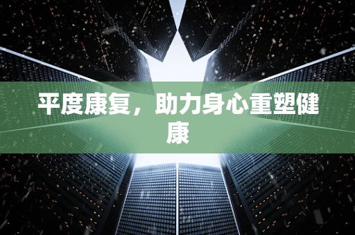 平度康复，助力身心重塑健康