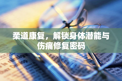 柔道康复，解锁身体潜能与伤痛修复密码