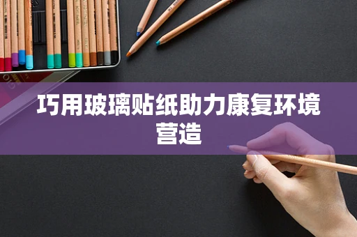 巧用玻璃贴纸助力康复环境营造