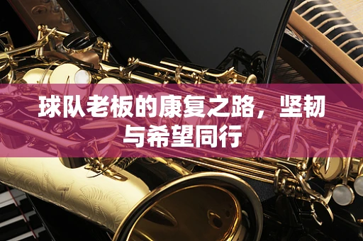 球队老板的康复之路，坚韧与希望同行