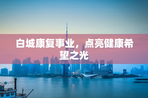 白城康复事业，点亮健康希望之光