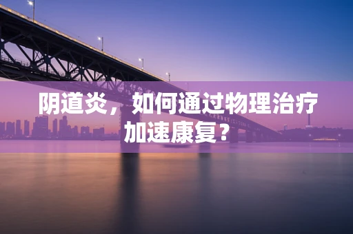 阴道炎，如何通过物理治疗加速康复？