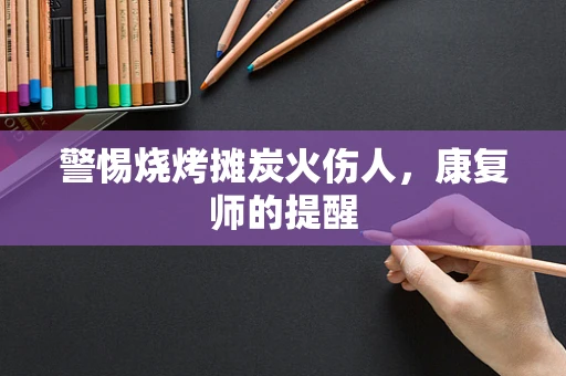 警惕烧烤摊炭火伤人，康复师的提醒
