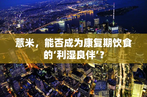 薏米，能否成为康复期饮食的‘利湿良伴’？