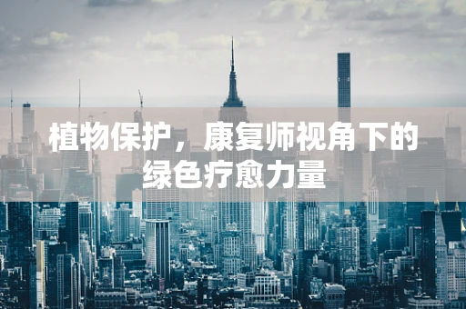 植物保护，康复师视角下的绿色疗愈力量