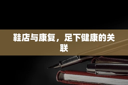 鞋店与康复，足下健康的关联